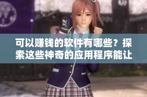 可以赚钱的软件有哪些？探索这些神奇的应用程序能让你轻松获利