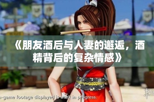 《朋友酒后与人妻的邂逅，酒精背后的复杂情感》