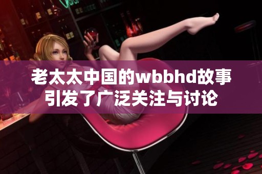 老太太中国的wbbhd故事引发了广泛关注与讨论