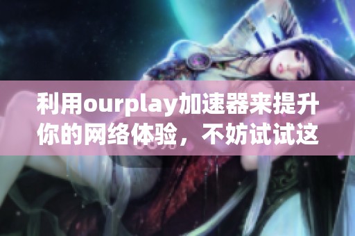 利用ourplay加速器来提升你的网络体验，不妨试试这个实用工具！