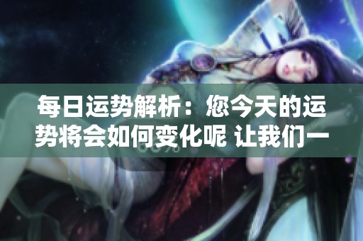 每日运势解析：您今天的运势将会如何变化呢 让我们一探究竟吧