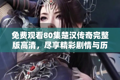 免费观看80集楚汉传奇完整版高清，尽享精彩剧情与历史大战的震撼体验