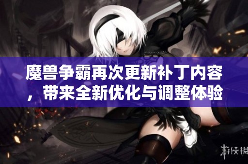 魔兽争霸再次更新补丁内容，带来全新优化与调整体验