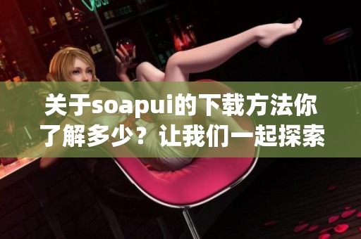 关于soapui的下载方法你了解多少？让我们一起探索soapui的下载安装步骤吧。