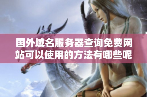 国外域名服务器查询免费网站可以使用的方法有哪些呢