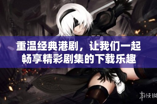 重温经典港剧，让我们一起畅享精彩剧集的下载乐趣