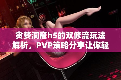 贪婪洞窟h5的双修流玩法解析，PVP策略分享让你轻松制胜