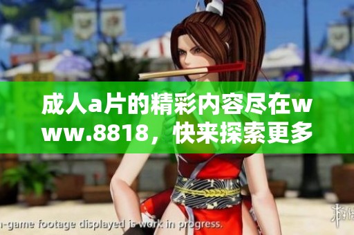 ****的精彩内容尽在www.8818，快来探索更多你想要的体验吧！
