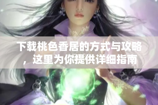 下载桃色香居的方式与攻略，这里为你提供详细指南