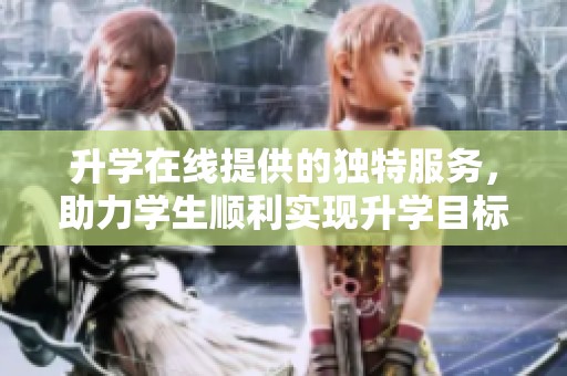升学在线提供的独特服务，助力学生顺利实现升学目标