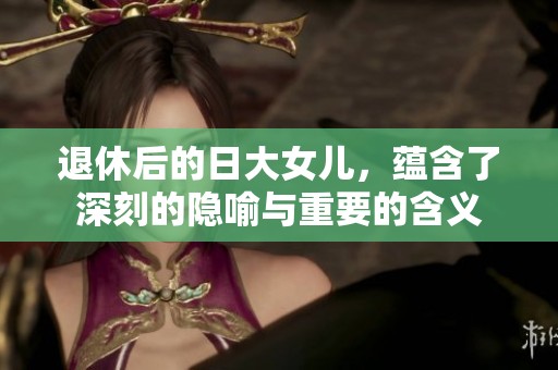 退休后的日大女儿，蕴含了深刻的隐喻与重要的含义