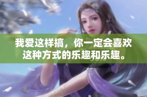 我爱这样搞，你一定会喜欢这种方式的乐趣和乐趣。