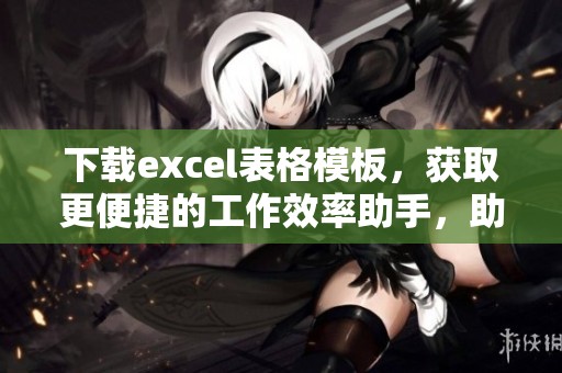 下载excel表格模板，获取更便捷的工作效率助手，助你轻松管理数据