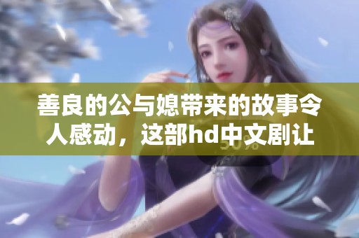 善良的公与媳带来的故事令人感动，这部hd中文剧让我深思人间情感