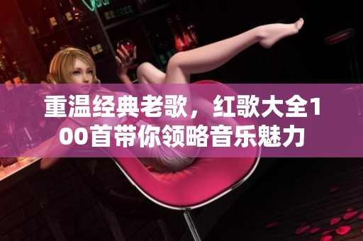 重温经典老歌，红歌大全100首带你领略音乐魅力