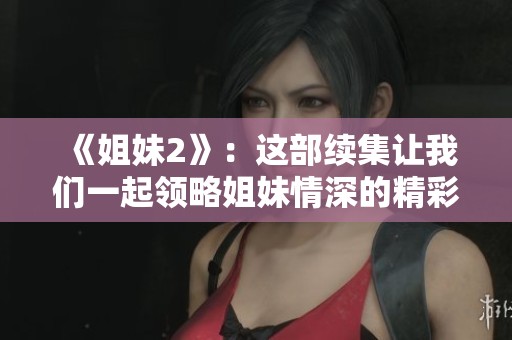 《姐妹2》：这部续集让我们一起领略姐妹情深的精彩故事