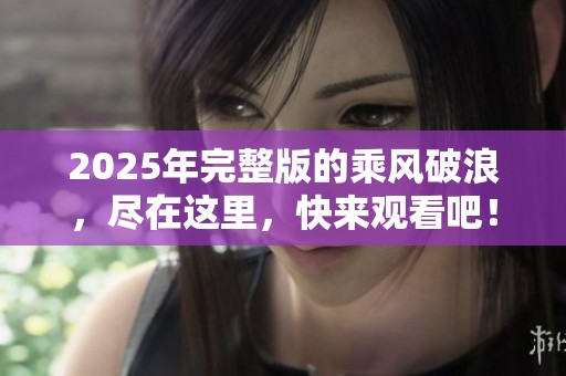 2025年完整版的乘风破浪，尽在这里，快来观看吧！