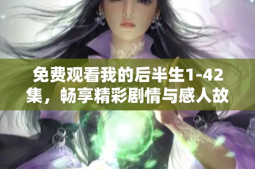 免费观看我的后半生1-42集，畅享精彩剧情与感人故事全程体验