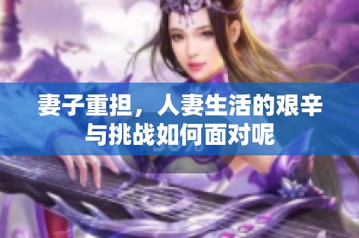 妻子重担，人妻生活的艰辛与挑战如何面对呢