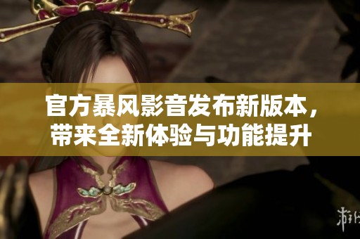 官方暴风影音发布新版本，带来全新体验与功能提升