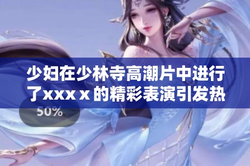 少妇在少林寺高潮片中进行了xxxⅹ的精彩表演引发热议