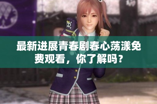 最新进展青春剧春心荡漾免费观看，你了解吗？