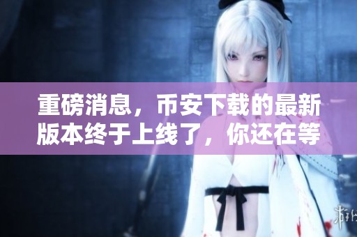 重磅消息，币安下载的最新版本终于上线了，你还在等什么呢
