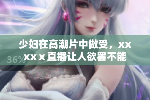 少妇在高潮片中做受，xxxxⅹ直播让人欲罢不能