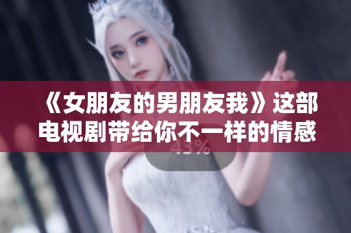 《女朋友的男朋友我》这部电视剧带给你不一样的情感体验与故事发展