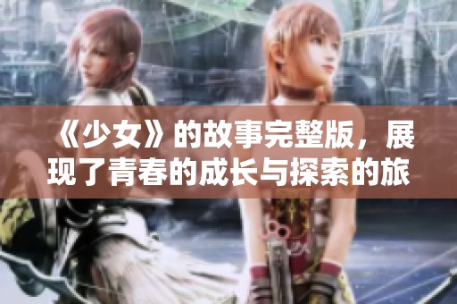 《少女》的故事完整版，展现了青春的成长与探索的旅程