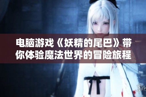 电脑游戏《妖精的尾巴》带你体验魔法世界的冒险旅程，这将是一段精彩的体验！
