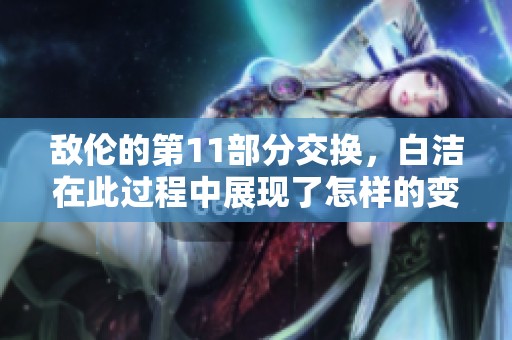 敌伦的第11部分交换，白洁在此过程中展现了怎样的变化和挑战