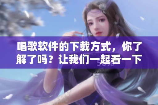 唱歌软件的下载方式，你了解了吗？让我们一起看一下吧！
