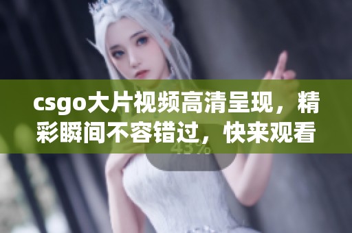 csgo大片视频高清呈现，精彩瞬间不容错过，快来观看吧！