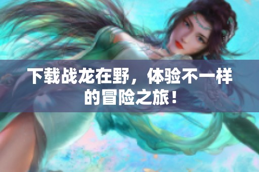 下载战龙在野，体验不一样的冒险之旅！
