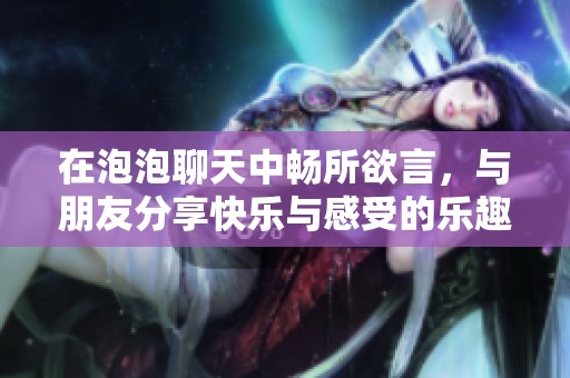 在泡泡聊天中畅所欲言，与朋友分享快乐与感受的乐趣