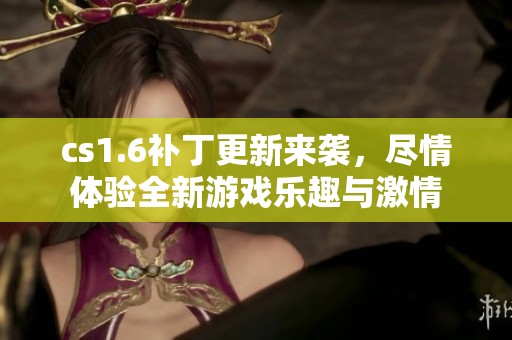cs1.6补丁更新来袭，尽情体验全新游戏乐趣与激情