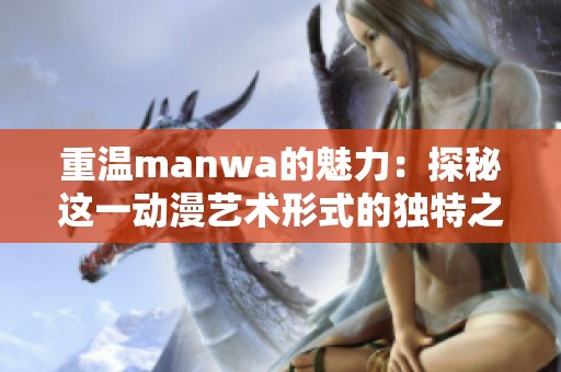 重温manwa的魅力：探秘这一动漫艺术形式的独特之处与发展历程