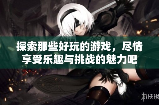 探索那些好玩的游戏，尽情享受乐趣与挑战的魅力吧