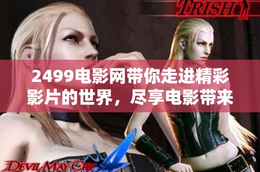2499电影网带你走进精彩影片的世界，尽享电影带来的无尽乐趣