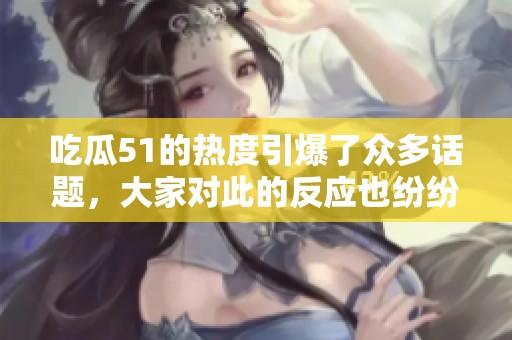 吃瓜51的热度引爆了众多话题，大家对此的反应也纷纷涌现。