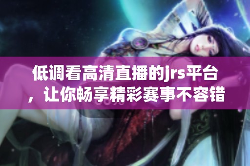 低调看高清直播的jrs平台，让你畅享精彩赛事不容错过