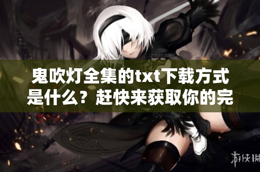 鬼吹灯全集的txt下载方式是什么？赶快来获取你的完整资源吧！
