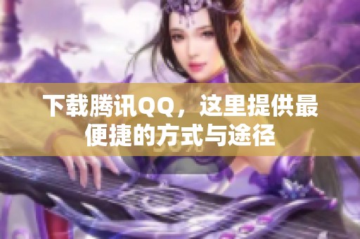 下载腾讯QQ，这里提供最便捷的方式与途径