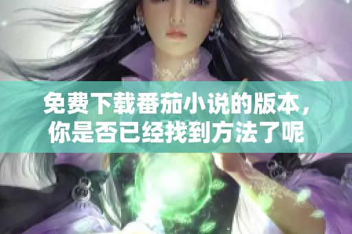 免费下载番茄小说的版本，你是否已经找到方法了呢