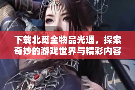 下载北觅全物品光遇，探索奇妙的游戏世界与精彩内容
