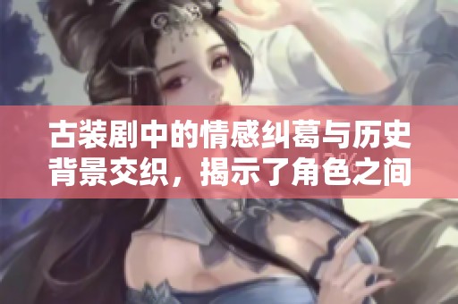 古装剧中的情感纠葛与历史背景交织，揭示了角色之间深厚的情感故事