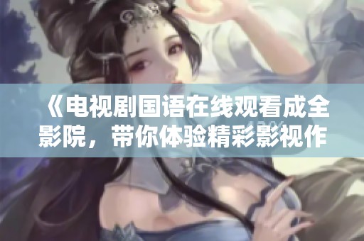 《电视剧国语在线观看成全影院，带你体验精彩影视作品》
