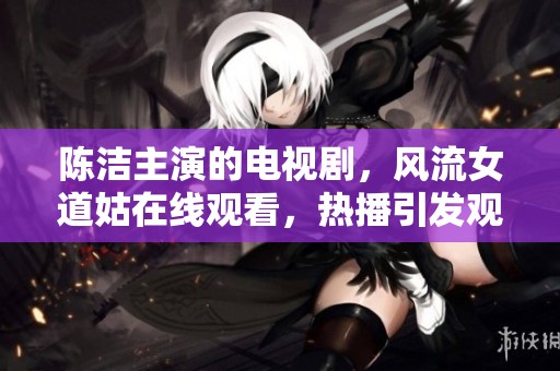 陈洁主演的电视剧，风流女道姑在线观看，热播引发观众关注与讨论