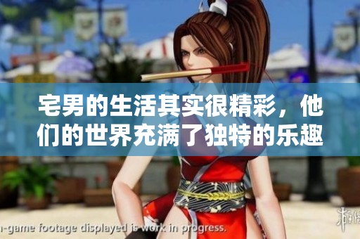 宅男的生活其实很精彩，他们的世界充满了独特的乐趣与激情